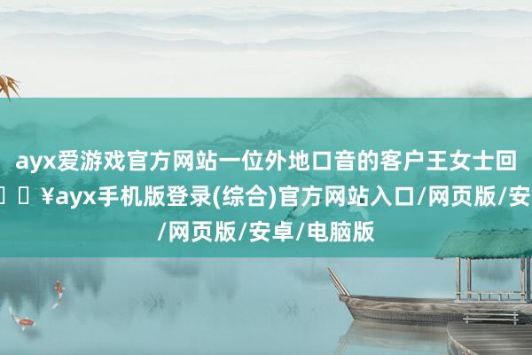 ayx爱游戏官方网站一位外地口音的客户王女士回电预约-🔥ayx手机版登录(综合)官方网站入口/网页版/安卓/电脑版