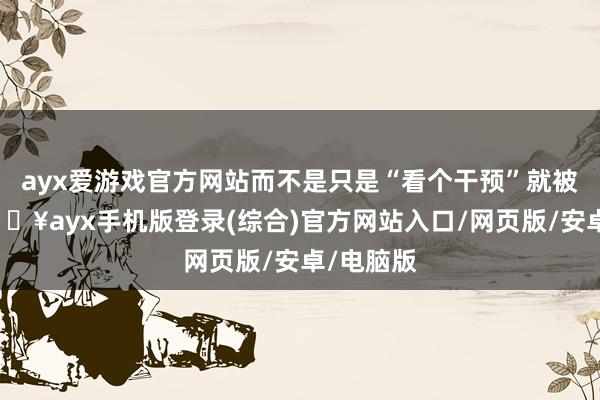 ayx爱游戏官方网站而不是只是“看个干预”就被处罚-🔥ayx手机版登录(综合)官方网站入口/网页版/安卓/电脑版