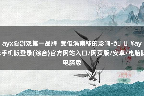 ayx爱游戏第一品牌  受低涡南移的影响-🔥ayx手机版登录(综合)官方网站入口/网页版/安卓/电脑版