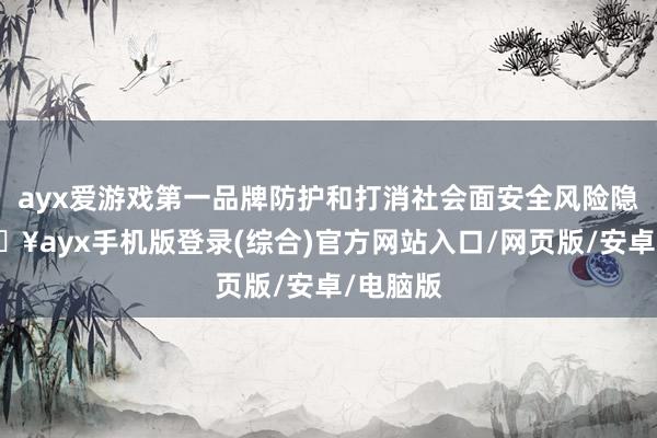 ayx爱游戏第一品牌防护和打消社会面安全风险隐患-🔥ayx手机版登录(综合)官方网站入口/网页版/安卓/电脑版