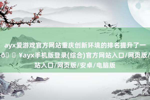 ayx爱游戏官方网站重庆创新环境的排名提升了一位至第13名-🔥ayx手机版登录(综合)官方网站入口/网页版/安卓/电脑版