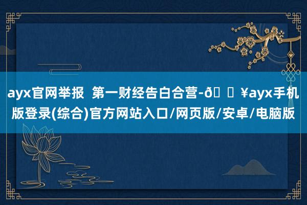 ayx官网举报  第一财经告白合营-🔥ayx手机版登录(综合)官方网站入口/网页版/安卓/电脑版