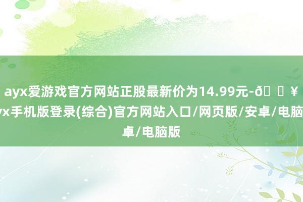 ayx爱游戏官方网站正股最新价为14.99元-🔥ayx手机版登录(综合)官方网站入口/网页版/安卓/电脑版