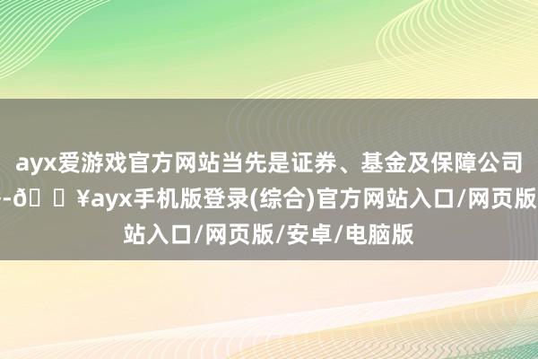 ayx爱游戏官方网站当先是证券、基金及保障公司互换便利策略-🔥ayx手机版登录(综合)官方网站入口/网页版/安卓/电脑版