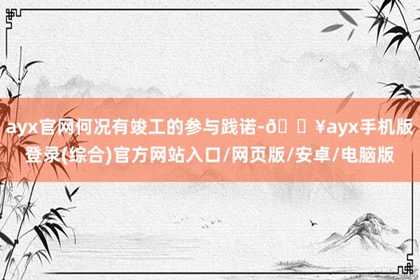 ayx官网何况有竣工的参与践诺-🔥ayx手机版登录(综合)官方网站入口/网页版/安卓/电脑版