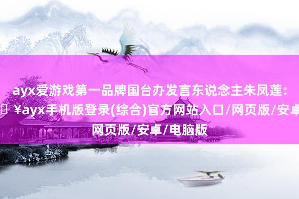 ayx爱游戏第一品牌国台办发言东说念主朱凤莲：9月-🔥ayx手机版登录(综合)官方网站入口/网页版/安卓/电脑版