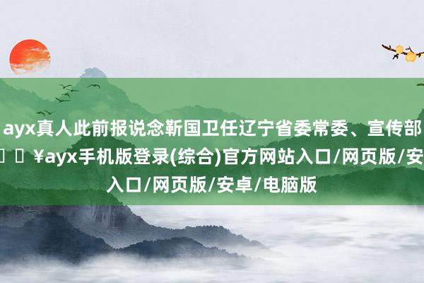 ayx真人此前报说念靳国卫任辽宁省委常委、宣传部部长    -🔥ayx手机版登录(综合)官方网站入口/网页版/安卓/电脑版