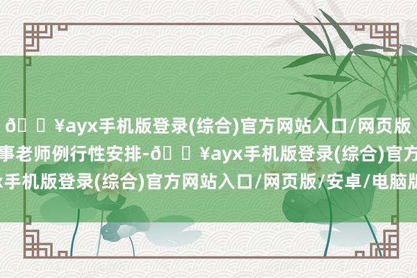 🔥ayx手机版登录(综合)官方网站入口/网页版/安卓/电脑版是年度军事老师例行性安排-🔥ayx手机版登录(综合)官方网站入口/网页版/安卓/电脑版