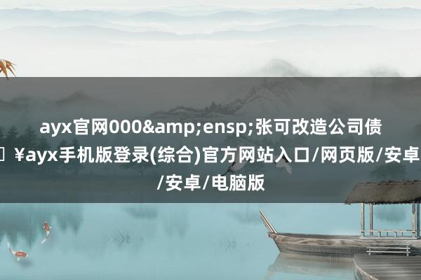 ayx官网000&ensp;张可改造公司债券-🔥ayx手机版登录(综合)官方网站入口/网页版/安卓/电脑版