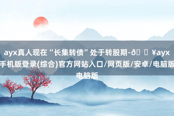 ayx真人现在“长集转债”处于转股期-🔥ayx手机版登录(综合)官方网站入口/网页版/安卓/电脑版