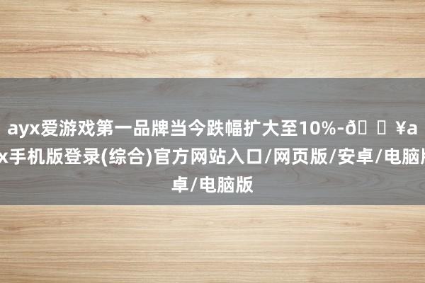 ayx爱游戏第一品牌当今跌幅扩大至10%-🔥ayx手机版登录(综合)官方网站入口/网页版/安卓/电脑版