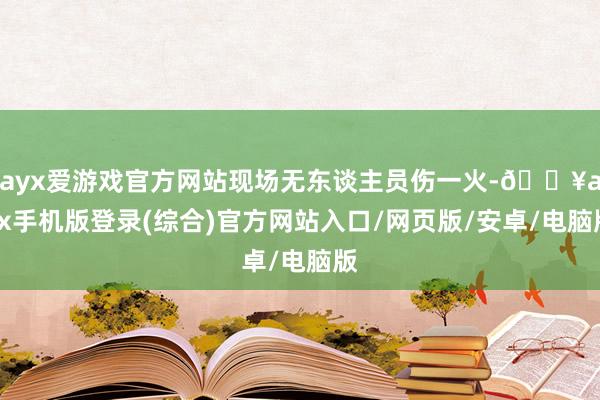 ayx爱游戏官方网站现场无东谈主员伤一火-🔥ayx手机版登录(综合)官方网站入口/网页版/安卓/电脑版