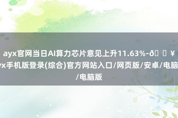 ayx官网当日AI算力芯片意见上升11.63%-🔥ayx手机版登录(综合)官方网站入口/网页版/安卓/电脑版