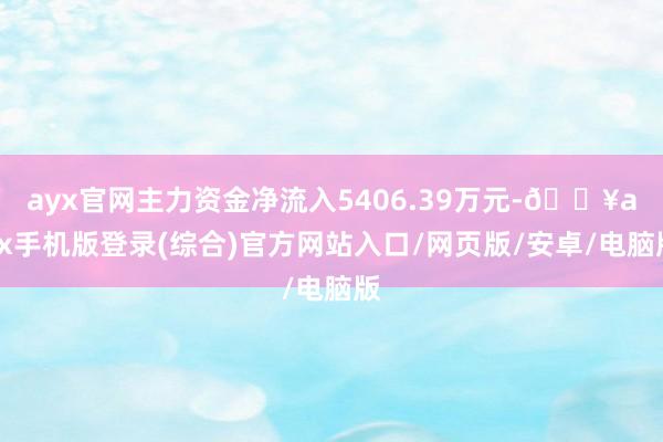 ayx官网主力资金净流入5406.39万元-🔥ayx手机版登录(综合)官方网站入口/网页版/安卓/电脑版