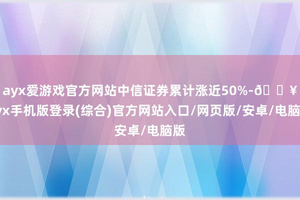 ayx爱游戏官方网站中信证券累计涨近50%-🔥ayx手机版登录(综合)官方网站入口/网页版/安卓/电脑版