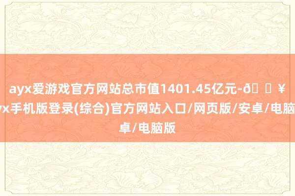 ayx爱游戏官方网站总市值1401.45亿元-🔥ayx手机版登录(综合)官方网站入口/网页版/安卓/电脑版