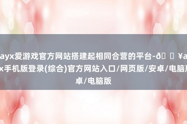 ayx爱游戏官方网站搭建起相同合营的平台-🔥ayx手机版登录(综合)官方网站入口/网页版/安卓/电脑版