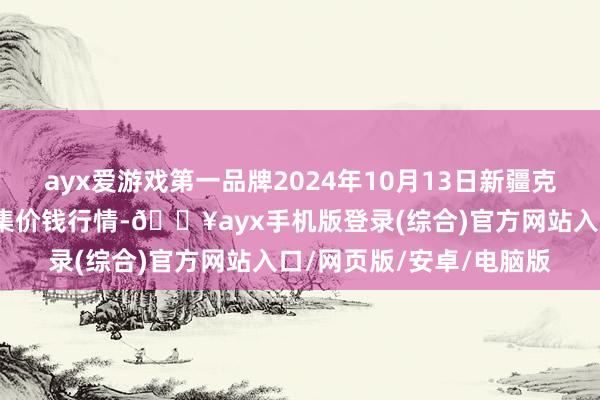 ayx爱游戏第一品牌2024年10月13日新疆克拉玛依农副产物批发市集价钱行情-🔥ayx手机版登录(综合)官方网站入口/网页版/安卓/电脑版