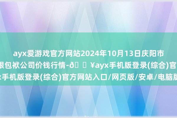 ayx爱游戏官方网站2024年10月13日庆阳市西峰西郊瓜果蔬菜批发有限包袱公司价钱行情-🔥ayx手机版登录(综合)官方网站入口/网页版/安卓/电脑版