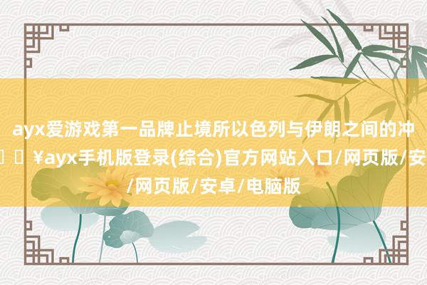 ayx爱游戏第一品牌止境所以色列与伊朗之间的冲破加重-🔥ayx手机版登录(综合)官方网站入口/网页版/安卓/电脑版