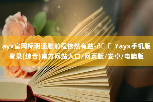 ayx官网标明通胀前程依然有益-🔥ayx手机版登录(综合)官方网站入口/网页版/安卓/电脑版