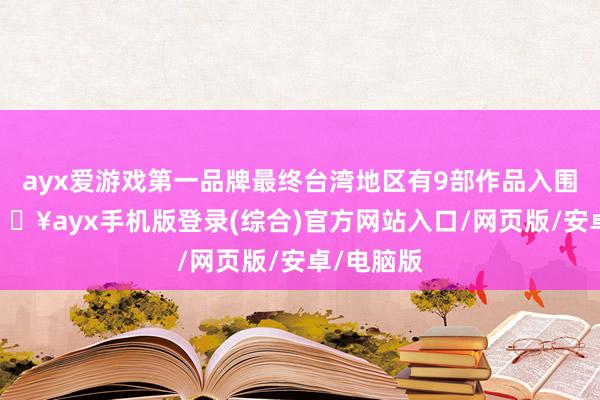 ayx爱游戏第一品牌最终台湾地区有9部作品入围50强-🔥ayx手机版登录(综合)官方网站入口/网页版/安卓/电脑版