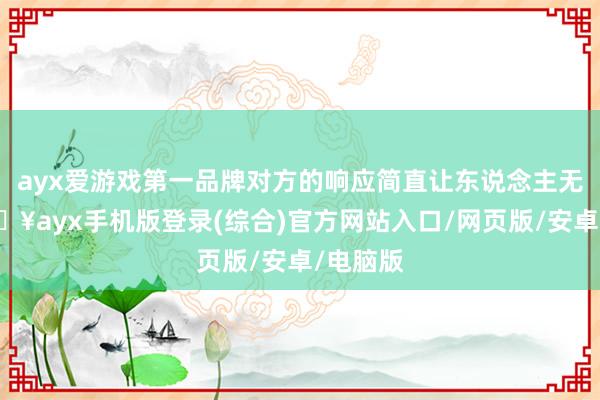 ayx爱游戏第一品牌对方的响应简直让东说念主无奈-🔥ayx手机版登录(综合)官方网站入口/网页版/安卓/电脑版