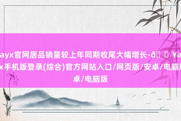 ayx官网居品销量较上年同期收尾大幅增长-🔥ayx手机版登录(综合)官方网站入口/网页版/安卓/电脑版