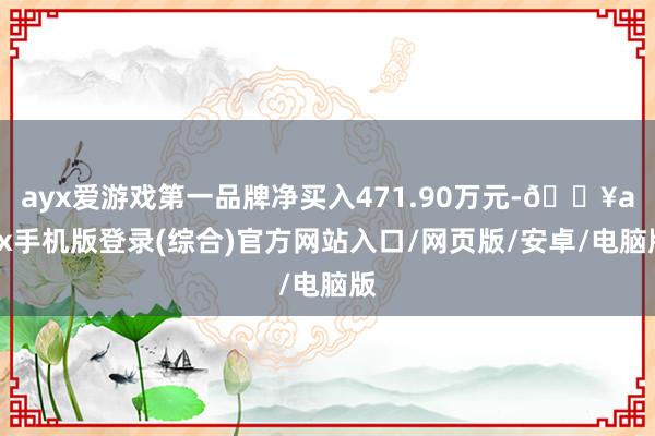 ayx爱游戏第一品牌净买入471.90万元-🔥ayx手机版登录(综合)官方网站入口/网页版/安卓/电脑版