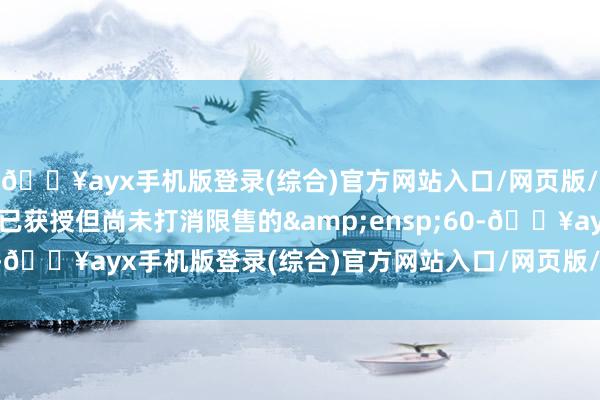 🔥ayx手机版登录(综合)官方网站入口/网页版/安卓/电脑版象蔡素娟已获授但尚未打消限售的&ensp;60-🔥ayx手机版登录(综合)官方网站入口/网页版/安卓/电脑版
