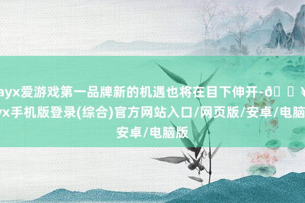 ayx爱游戏第一品牌新的机遇也将在目下伸开-🔥ayx手机版登录(综合)官方网站入口/网页版/安卓/电脑版